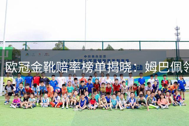 欧冠金靴赔率榜单揭晓：姆巴佩领衔，凯恩哈兰德位居前列